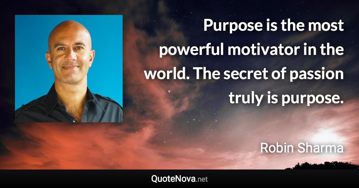 Purpose is the most powerful motivator in the world. The secret of passion truly is purpose. - Robin Sharma quote