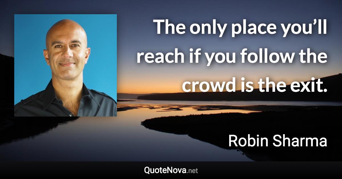 The only place you’ll reach if you follow the crowd is the exit. - Robin Sharma quote