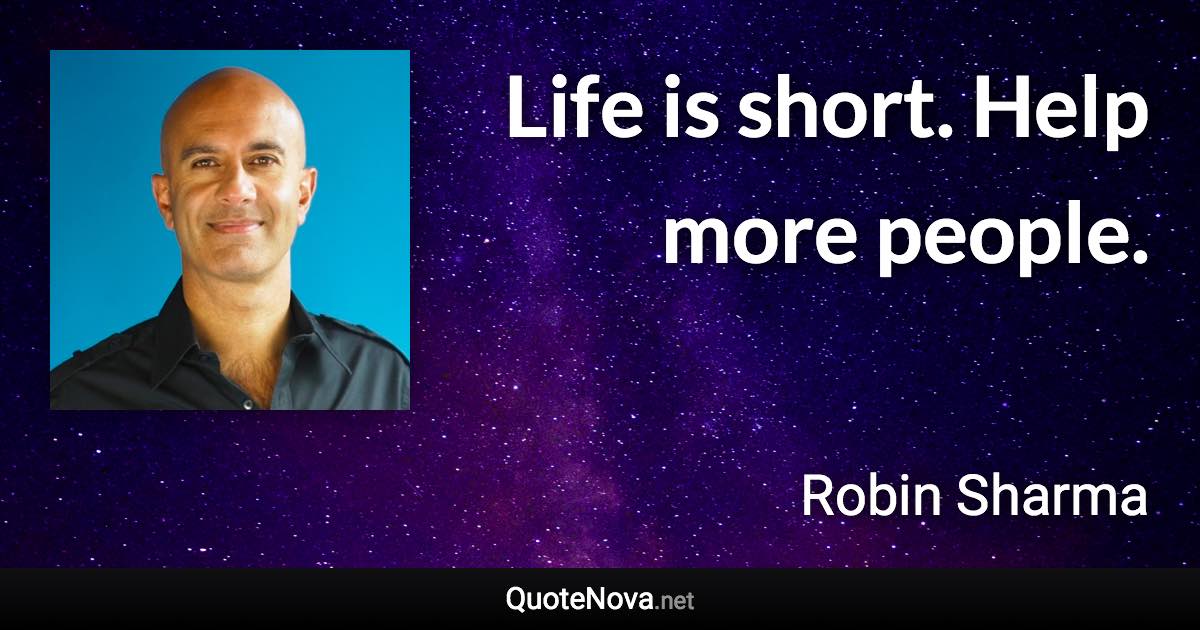 Life is short. Help more people. - Robin Sharma quote