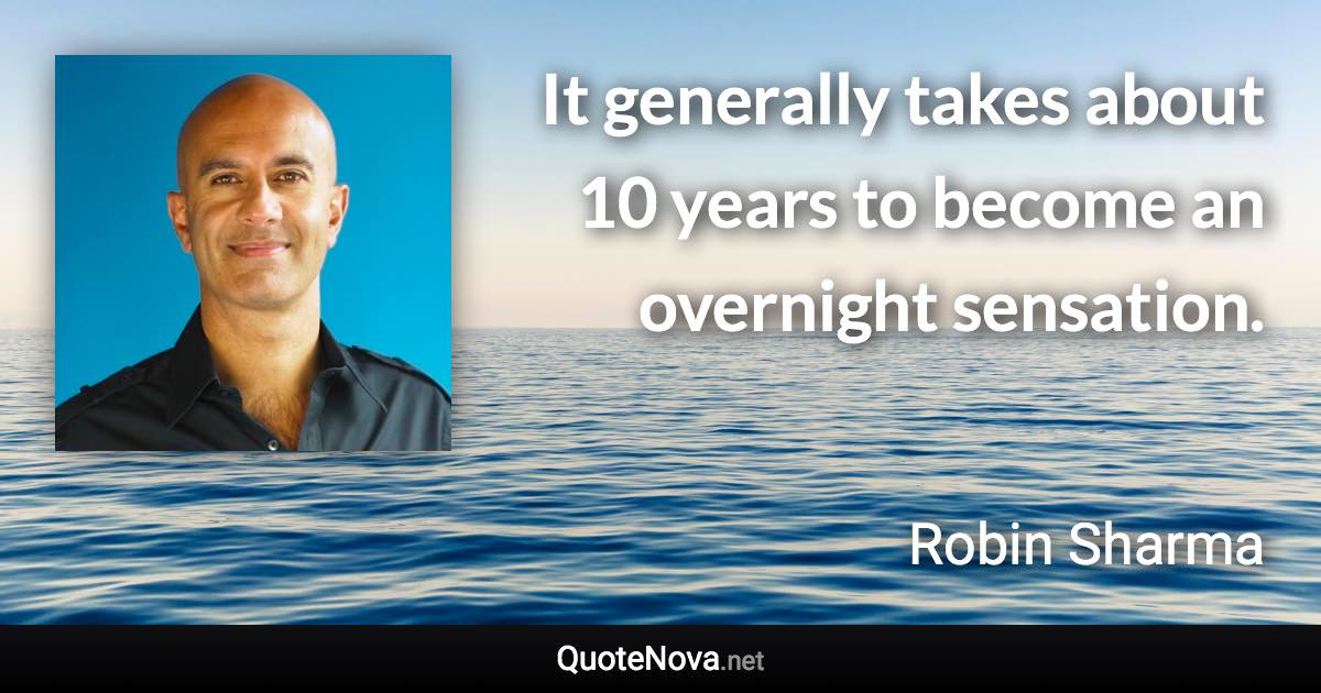 It generally takes about 10 years to become an overnight sensation. - Robin Sharma quote