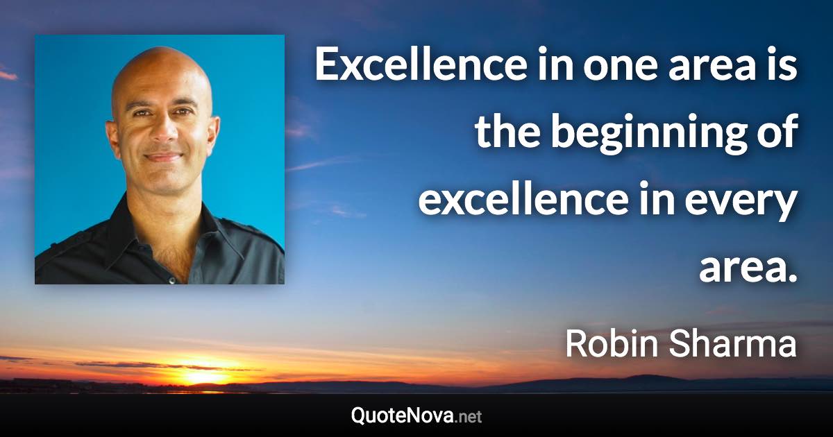 Excellence in one area is the beginning of excellence in every area. - Robin Sharma quote