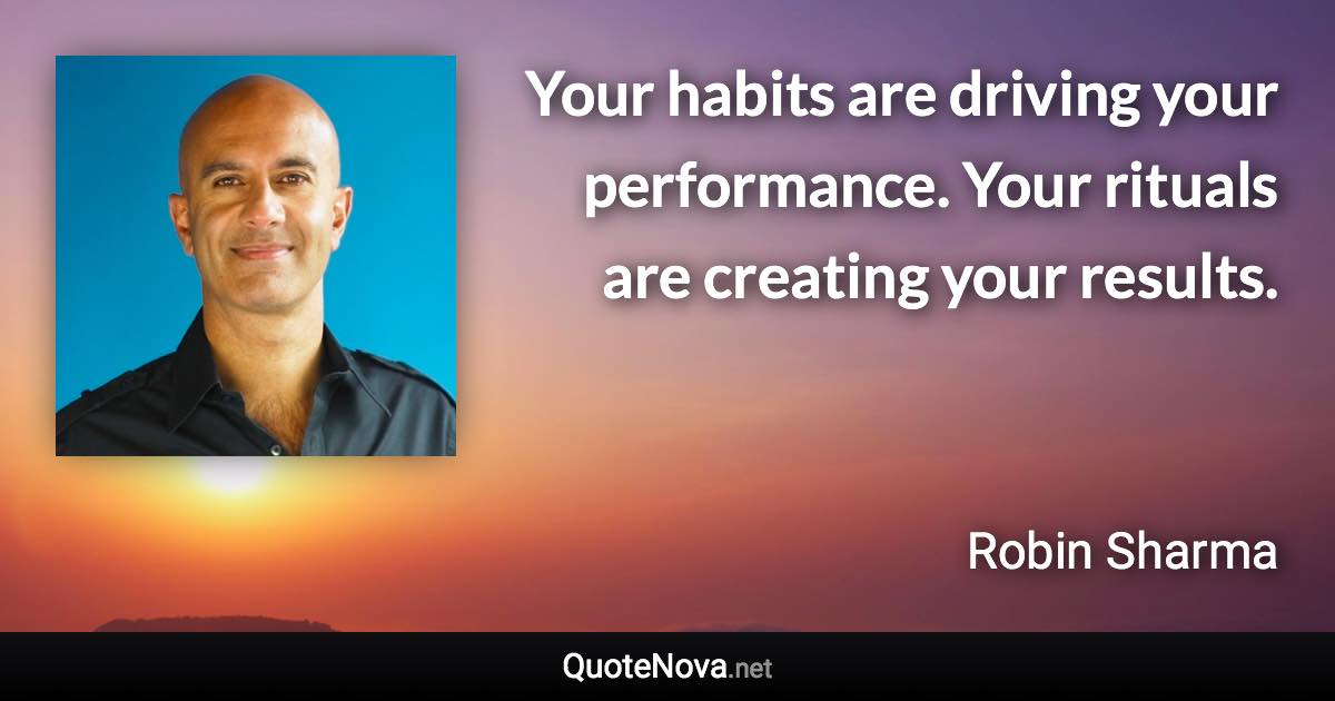 Your habits are driving your performance. Your rituals are creating your results. - Robin Sharma quote