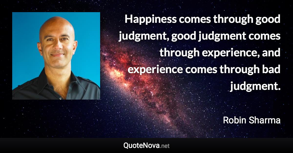 Happiness comes through good judgment, good judgment comes through experience, and experience comes through bad judgment. - Robin Sharma quote