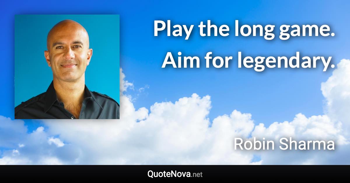 Play the long game. Aim for legendary. - Robin Sharma quote