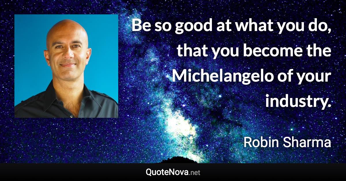 Be so good at what you do, that you become the Michelangelo of your industry. - Robin Sharma quote