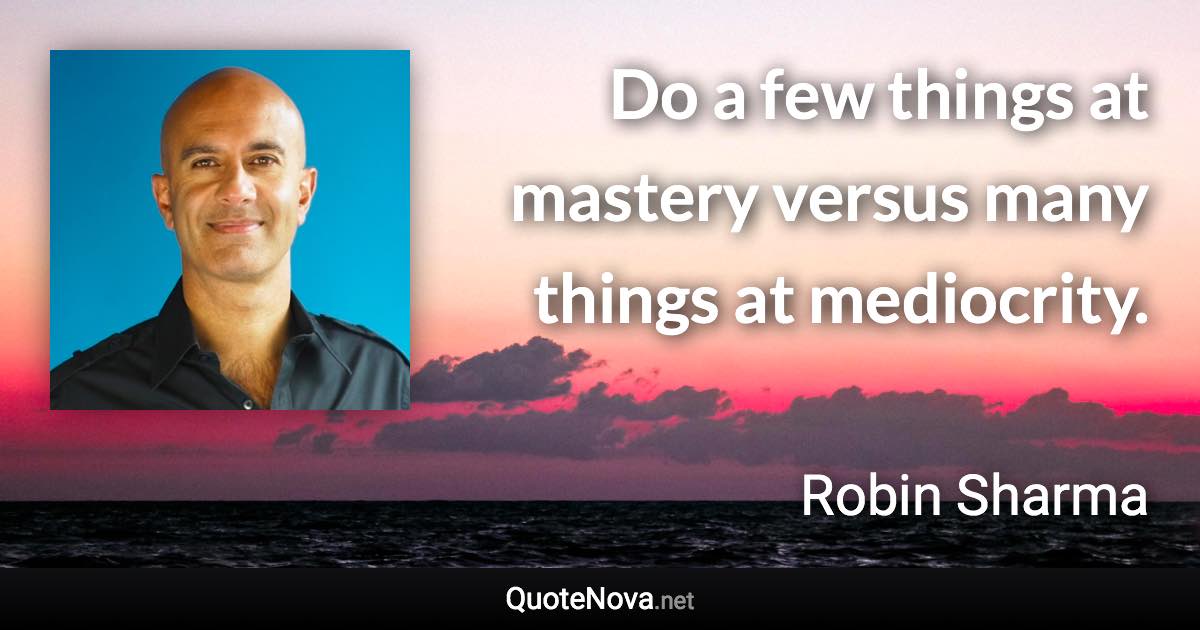 Do a few things at mastery versus many things at mediocrity. - Robin Sharma quote