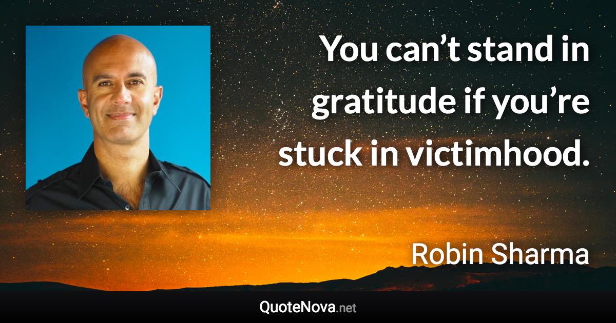 You can’t stand in gratitude if you’re stuck in victimhood. - Robin Sharma quote