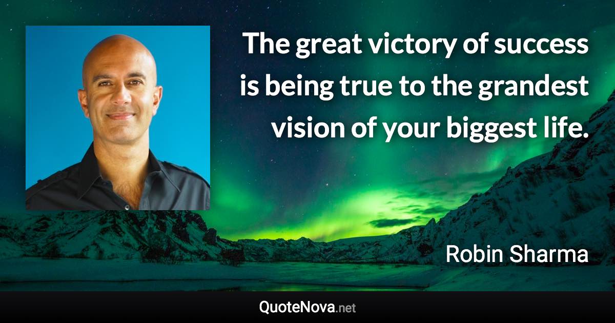 The great victory of success is being true to the grandest vision of your biggest life. - Robin Sharma quote