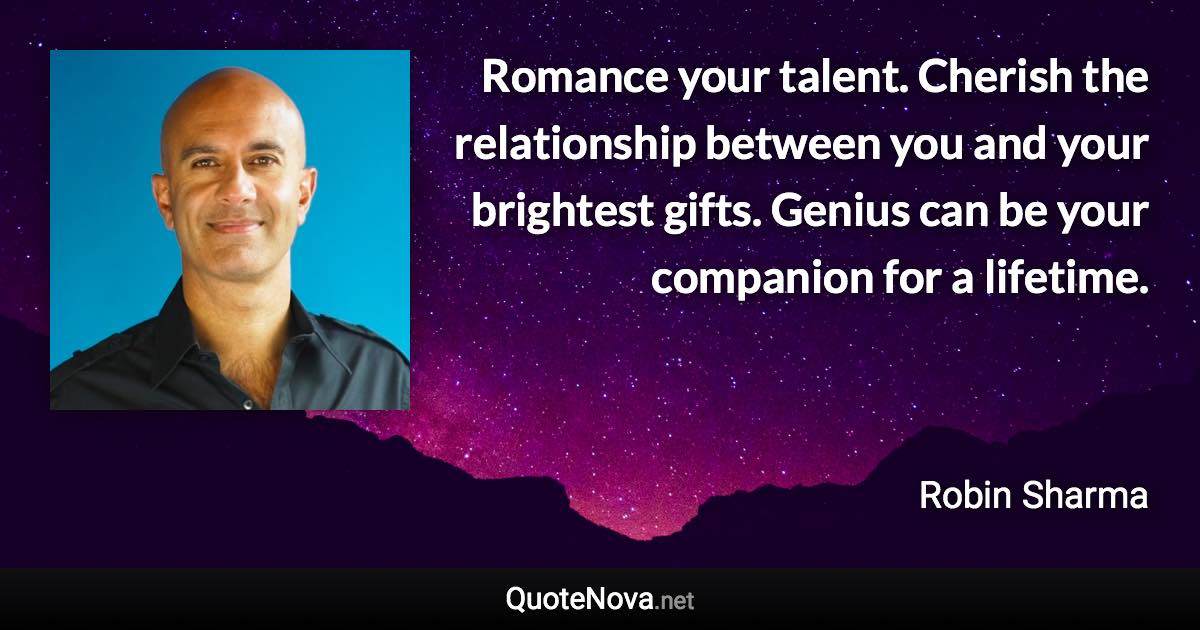 Romance your talent. Cherish the relationship between you and your brightest gifts. Genius can be your companion for a lifetime. - Robin Sharma quote