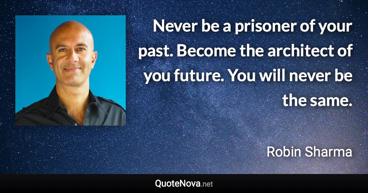 Never be a prisoner of your past. Become the architect of you future. You will never be the same. - Robin Sharma quote