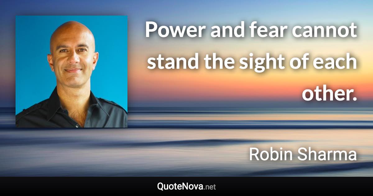 Power and fear cannot stand the sight of each other. - Robin Sharma quote