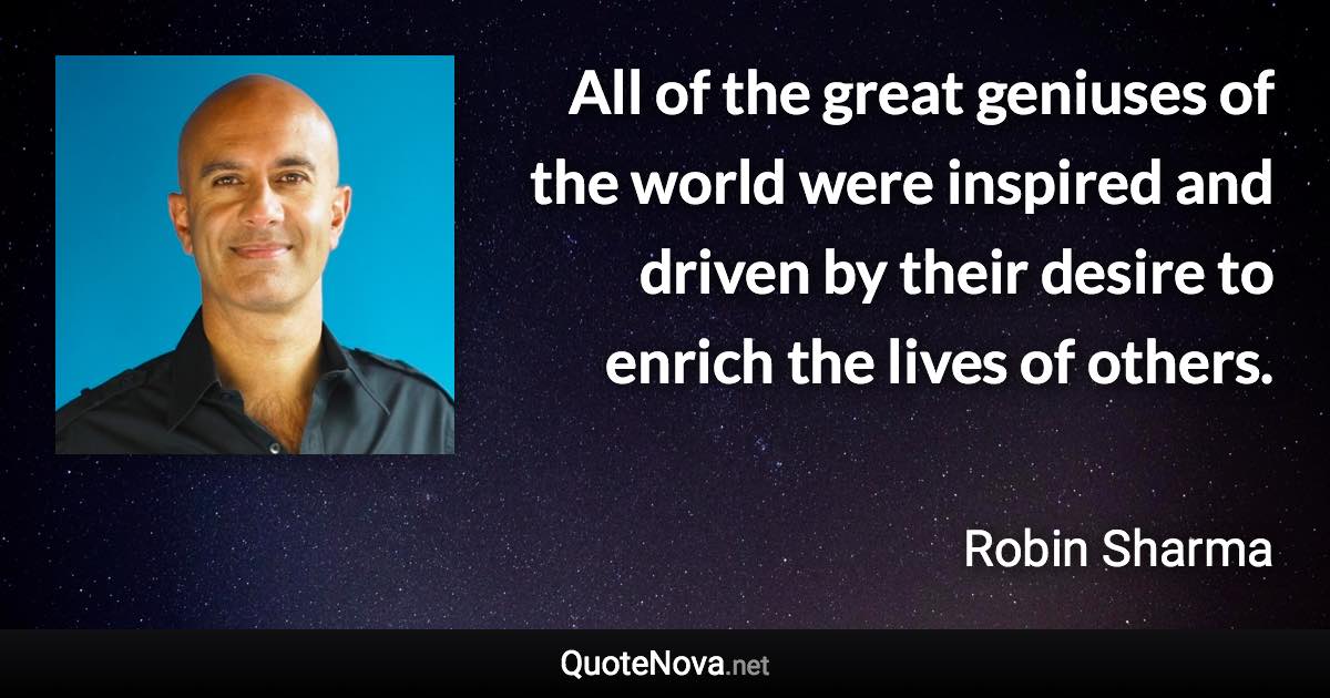 All of the great geniuses of the world were inspired and driven by their desire to enrich the lives of others. - Robin Sharma quote