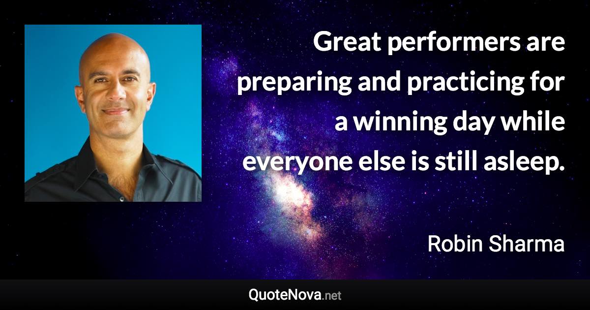 Great performers are preparing and practicing for a winning day while everyone else is still asleep. - Robin Sharma quote