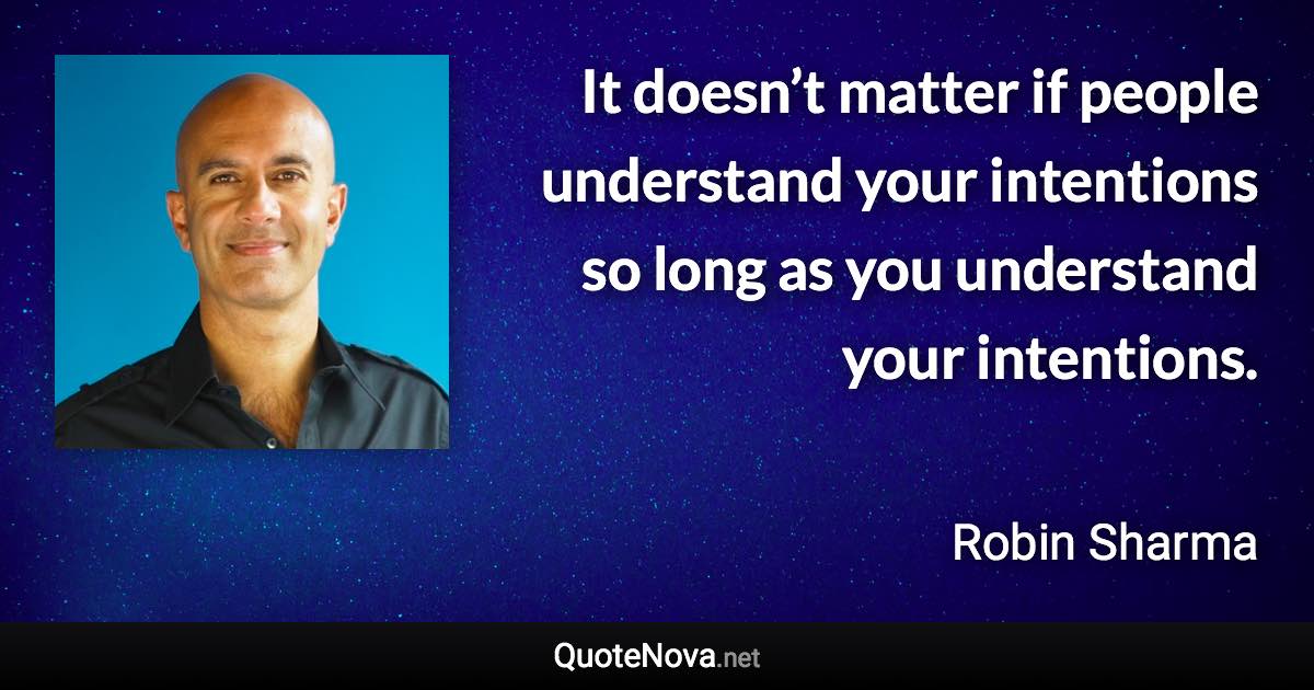 It doesn’t matter if people understand your intentions so long as you understand your intentions. - Robin Sharma quote