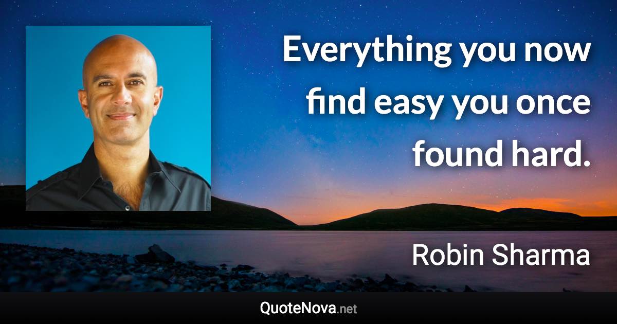 Everything you now find easy you once found hard. - Robin Sharma quote