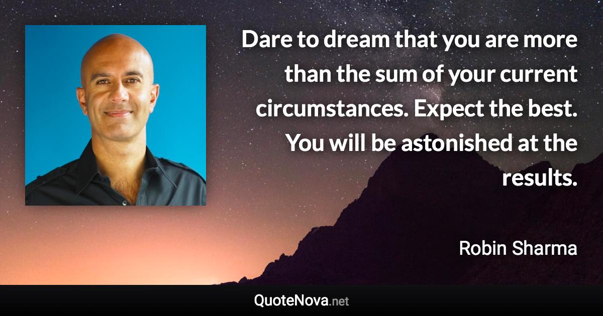 Dare to dream that you are more than the sum of your current circumstances. Expect the best. You will be astonished at the results. - Robin Sharma quote