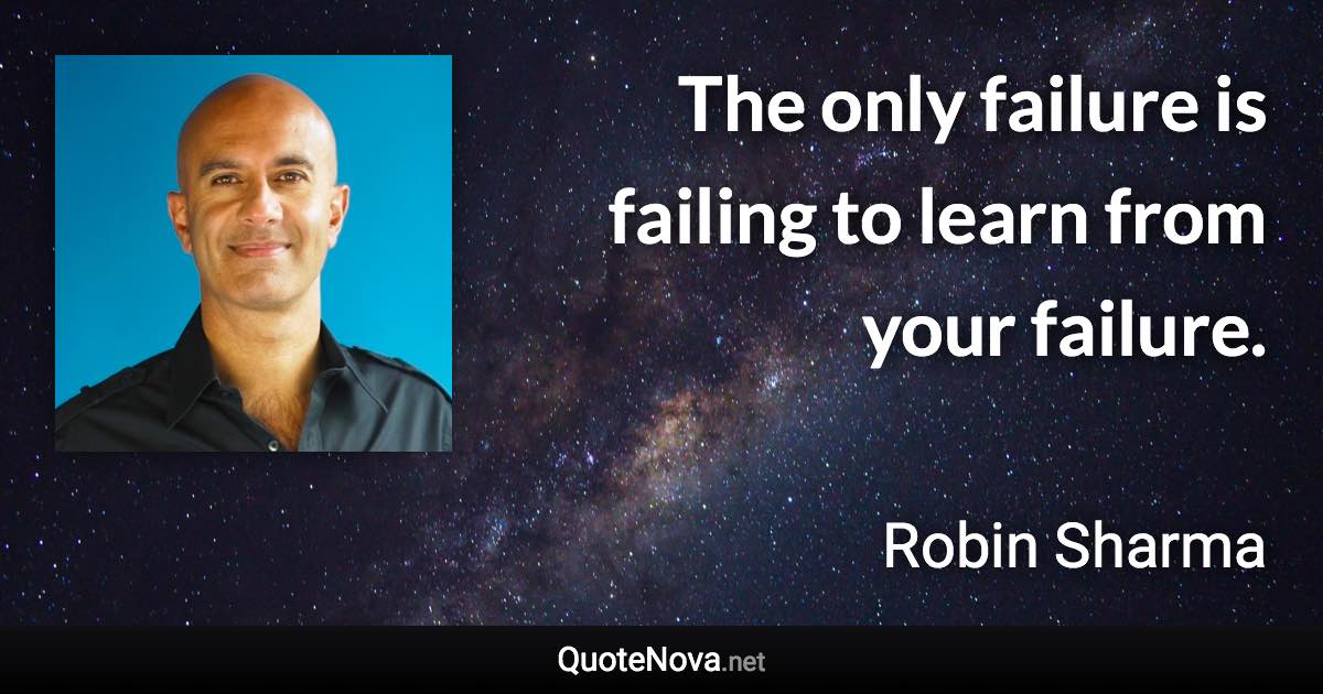 The only failure is failing to learn from your failure. - Robin Sharma quote