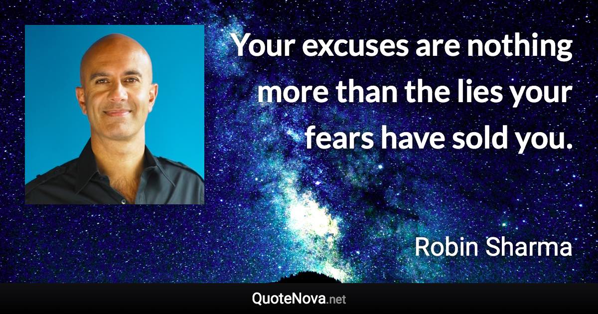 Your excuses are nothing more than the lies your fears have sold you. - Robin Sharma quote