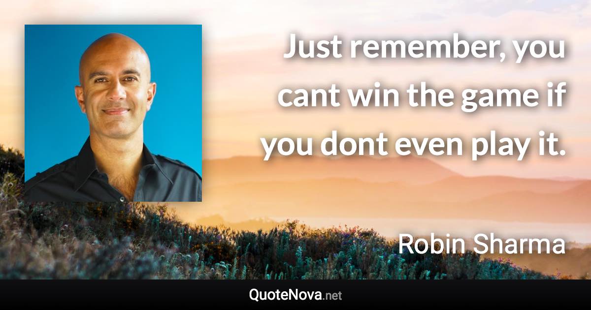 Just remember, you cant win the game if you dont even play it. - Robin Sharma quote