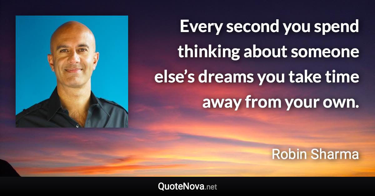 Every second you spend thinking about someone else’s dreams you take time away from your own. - Robin Sharma quote