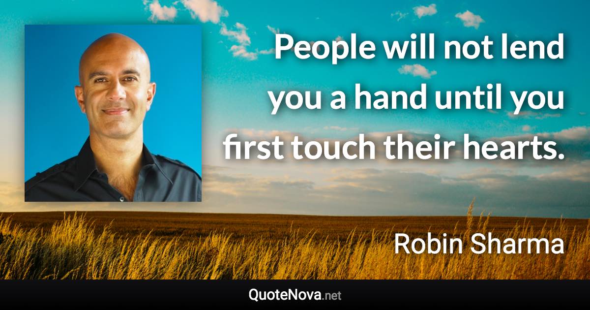 People will not lend you a hand until you first touch their hearts. - Robin Sharma quote