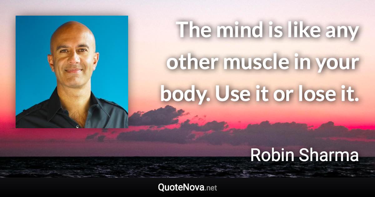 The mind is like any other muscle in your body. Use it or lose it. - Robin Sharma quote