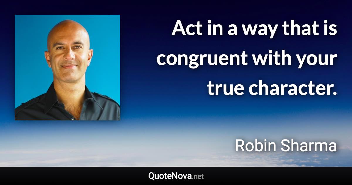 Act in a way that is congruent with your true character. - Robin Sharma quote