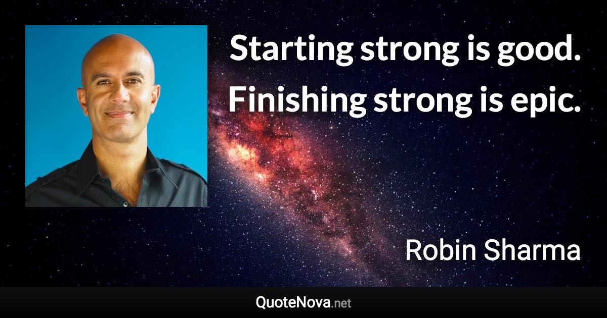 Starting strong is good. Finishing strong is epic. - Robin Sharma quote