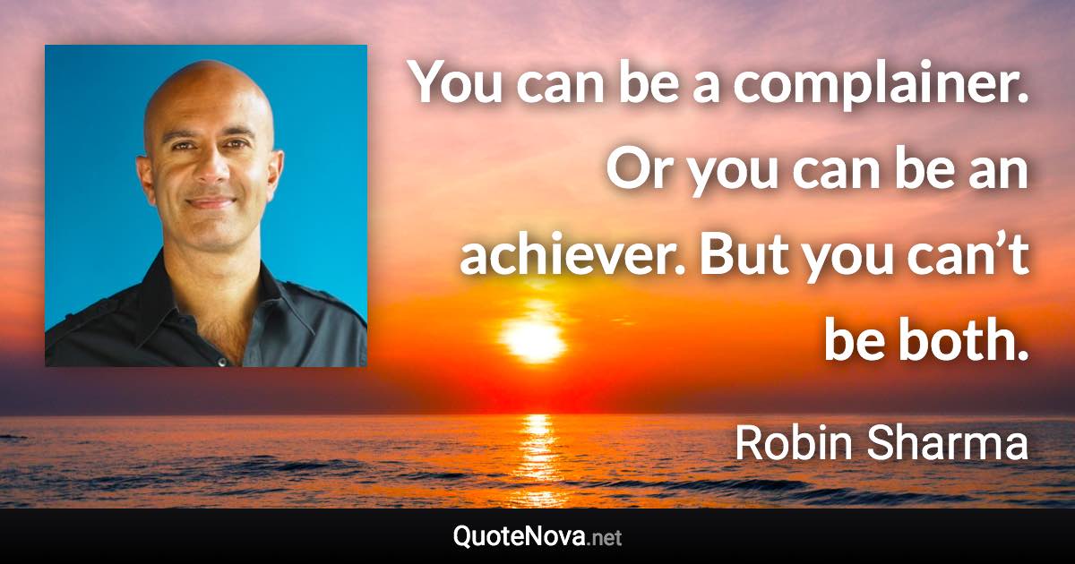 You can be a complainer. Or you can be an achiever. But you can’t be both. - Robin Sharma quote