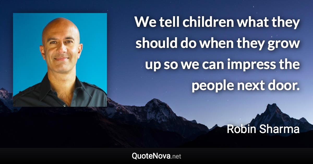 We tell children what they should do when they grow up so we can impress the people next door. - Robin Sharma quote