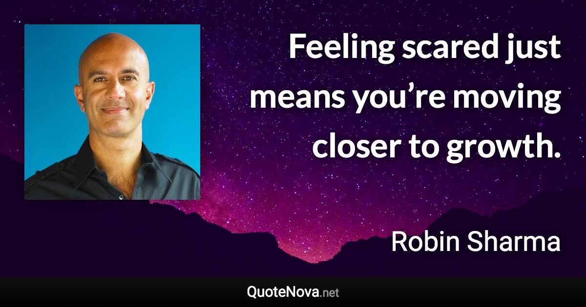 Feeling scared just means you’re moving closer to growth. - Robin Sharma quote