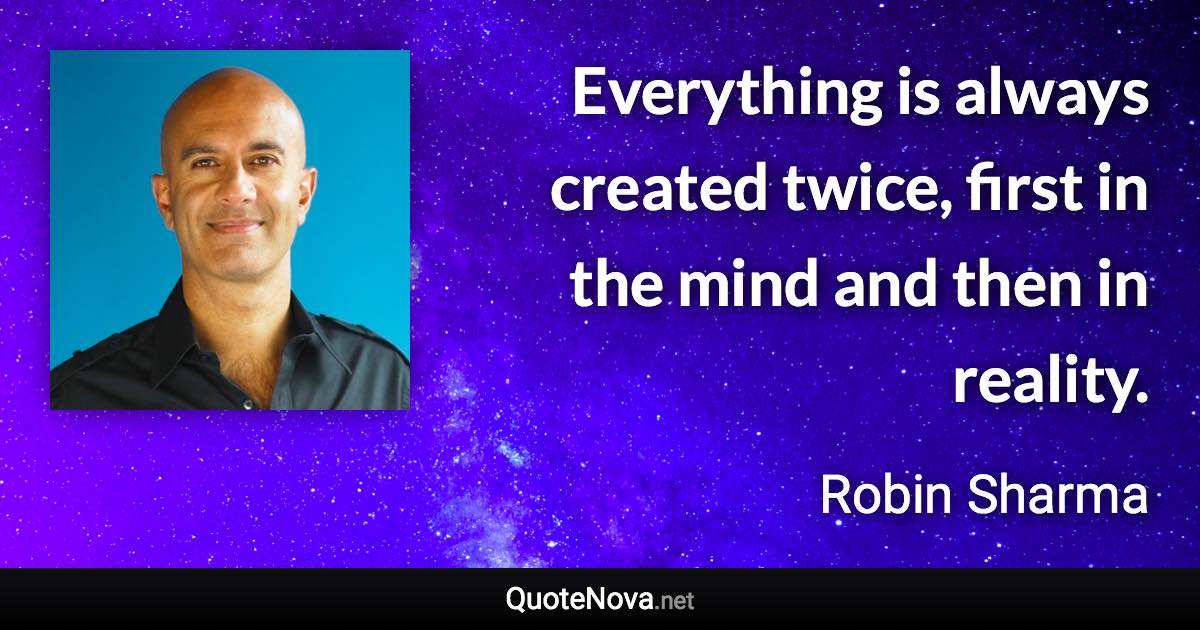 Everything is always created twice, first in the mind and then in reality. - Robin Sharma quote