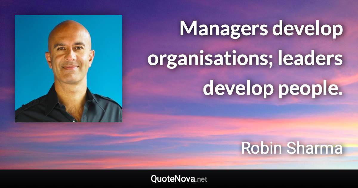 Managers develop organisations; leaders develop people. - Robin Sharma quote