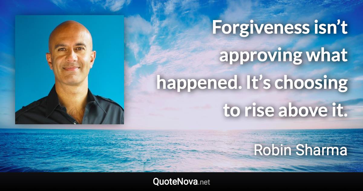 Forgiveness isn’t approving what happened. It’s choosing to rise above it. - Robin Sharma quote