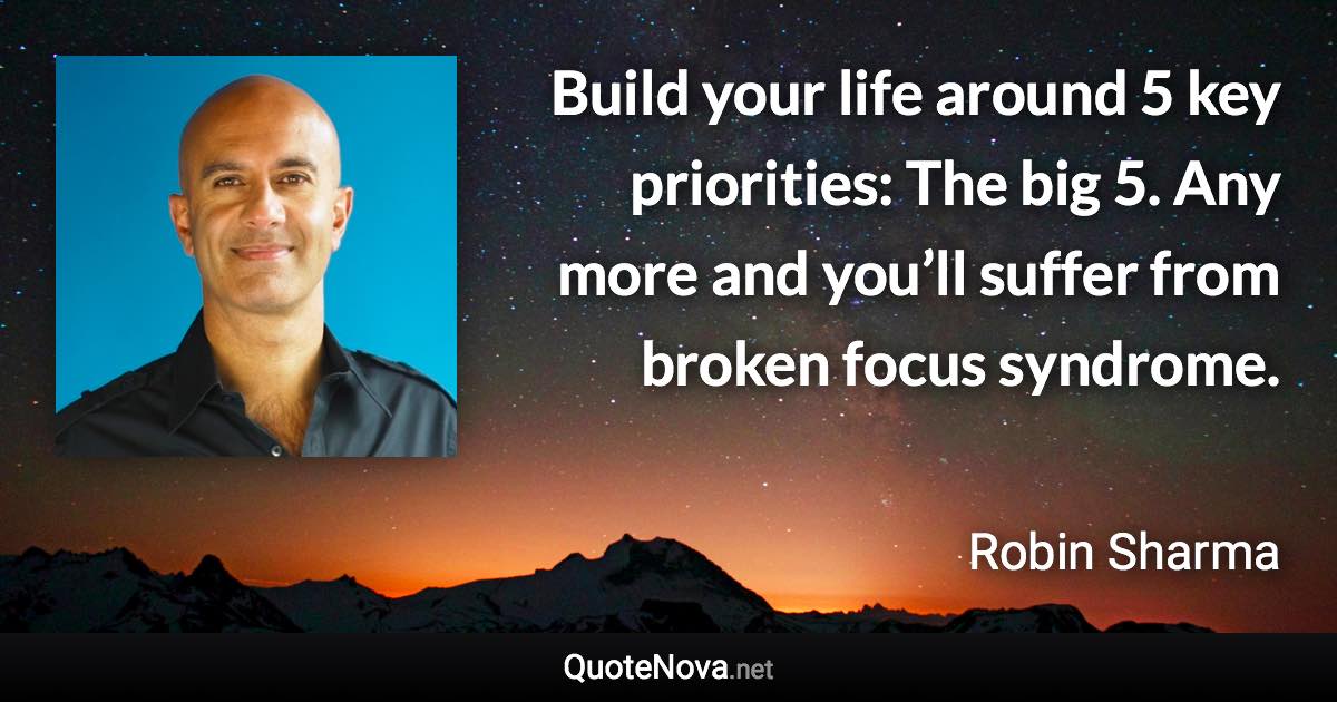 Build your life around 5 key priorities: The big 5. Any more and you’ll suffer from broken focus syndrome. - Robin Sharma quote