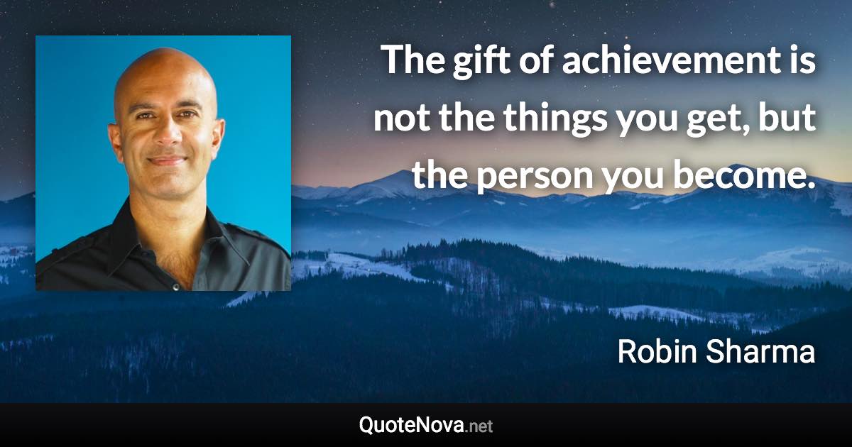 The gift of achievement is not the things you get, but the person you become. - Robin Sharma quote