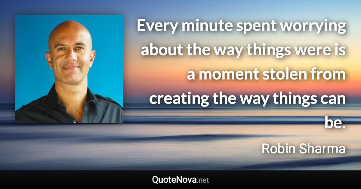 Every minute spent worrying about the way things were is a moment stolen from creating the way things can be. - Robin Sharma quote