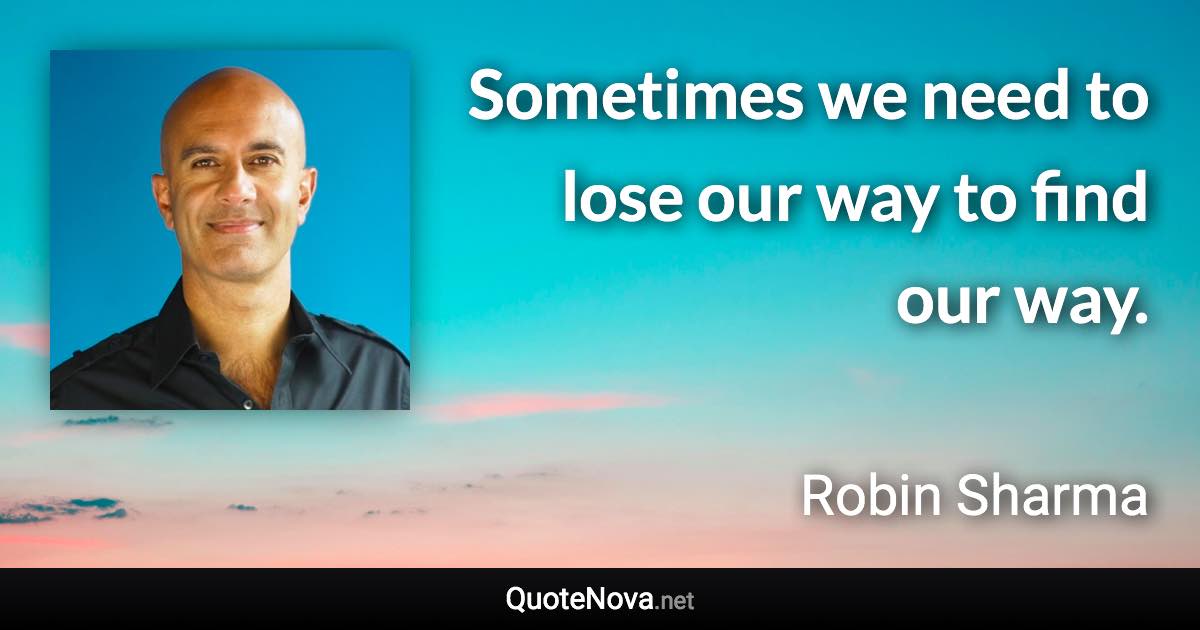 Sometimes we need to lose our way to find our way. - Robin Sharma quote