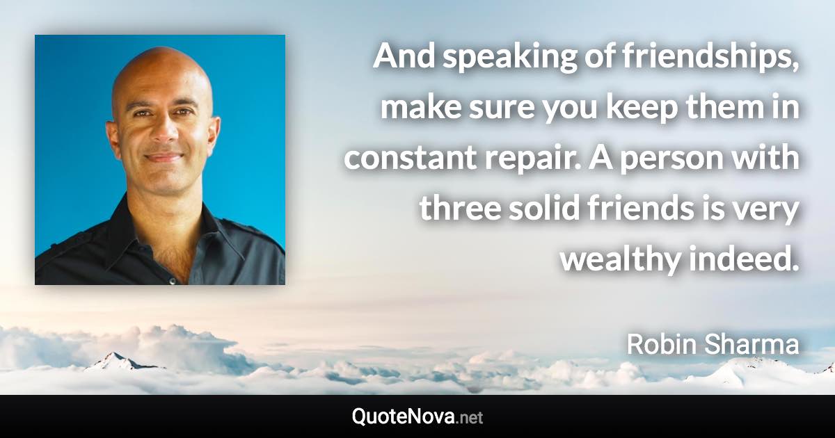 And speaking of friendships, make sure you keep them in constant repair. A person with three solid friends is very wealthy indeed. - Robin Sharma quote