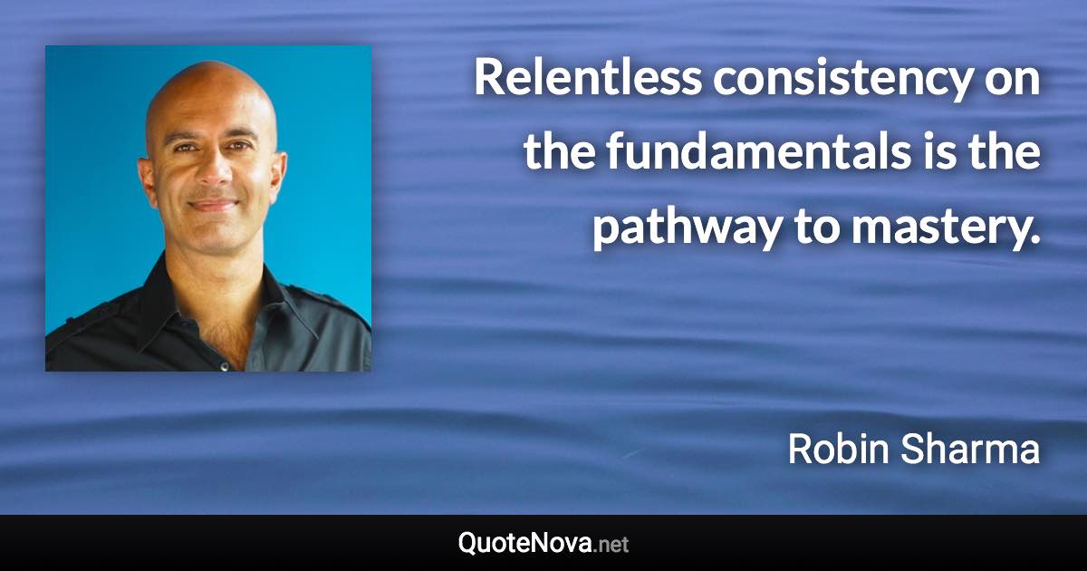 Relentless consistency on the fundamentals is the pathway to mastery. - Robin Sharma quote