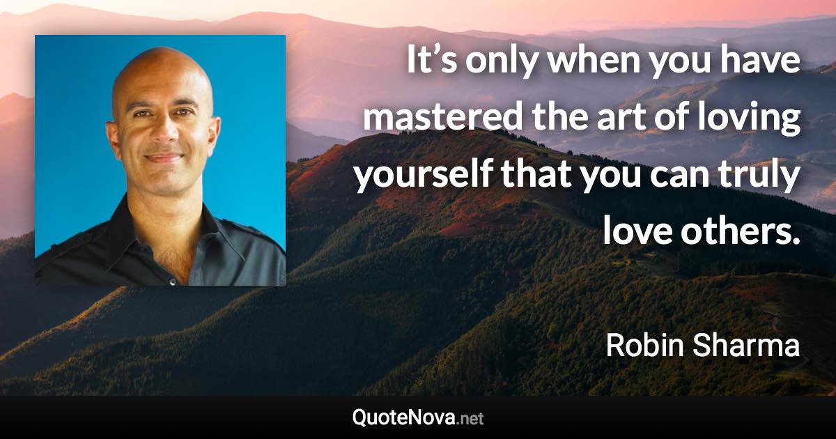 It’s only when you have mastered the art of loving yourself that you can truly love others. - Robin Sharma quote