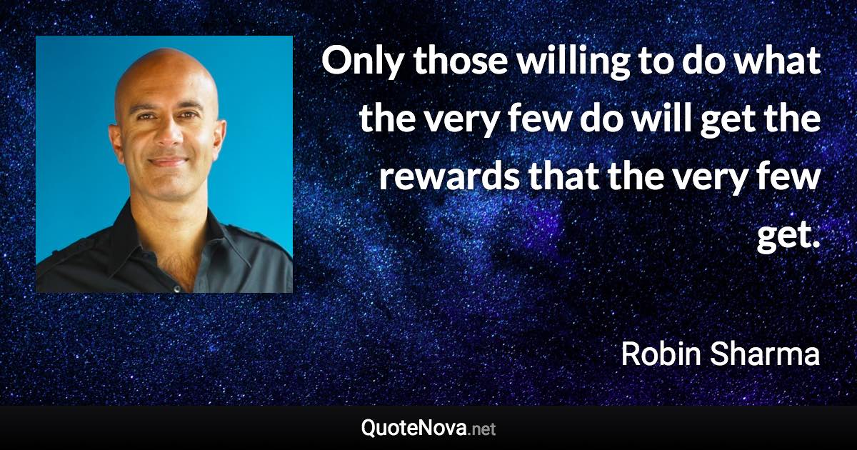 Only those willing to do what the very few do will get the rewards that the very few get. - Robin Sharma quote