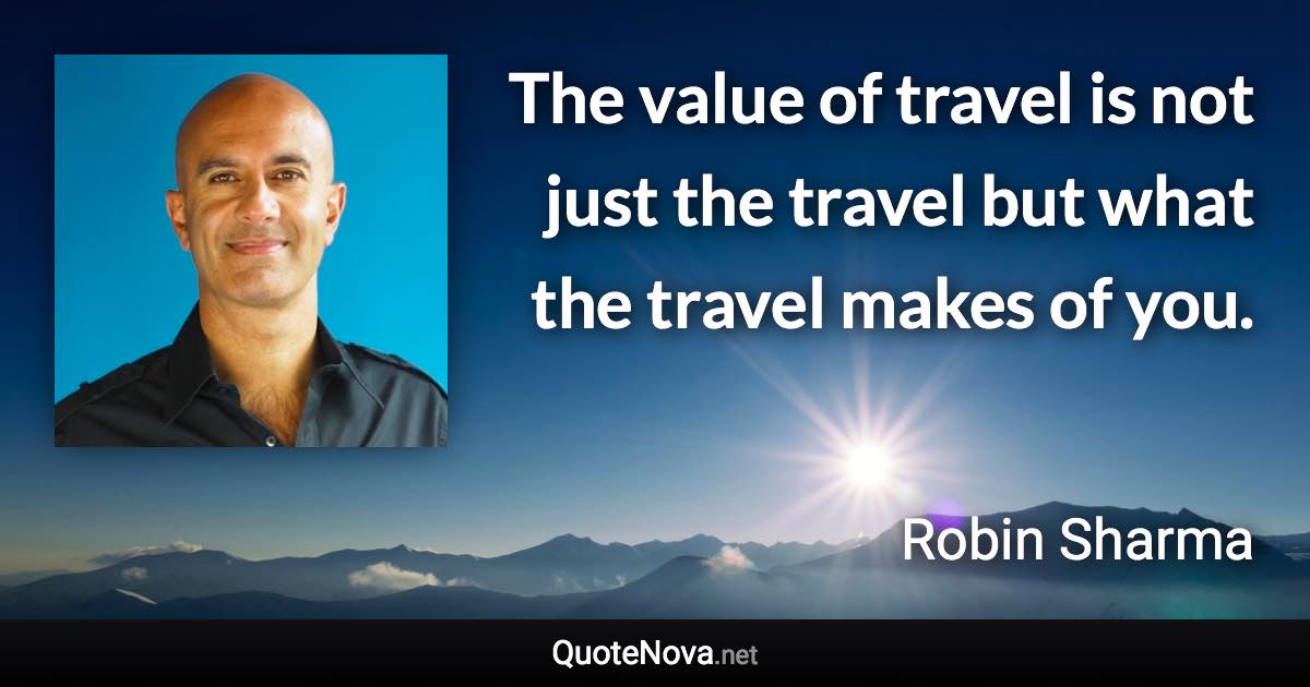 The value of travel is not just the travel but what the travel makes of you. - Robin Sharma quote
