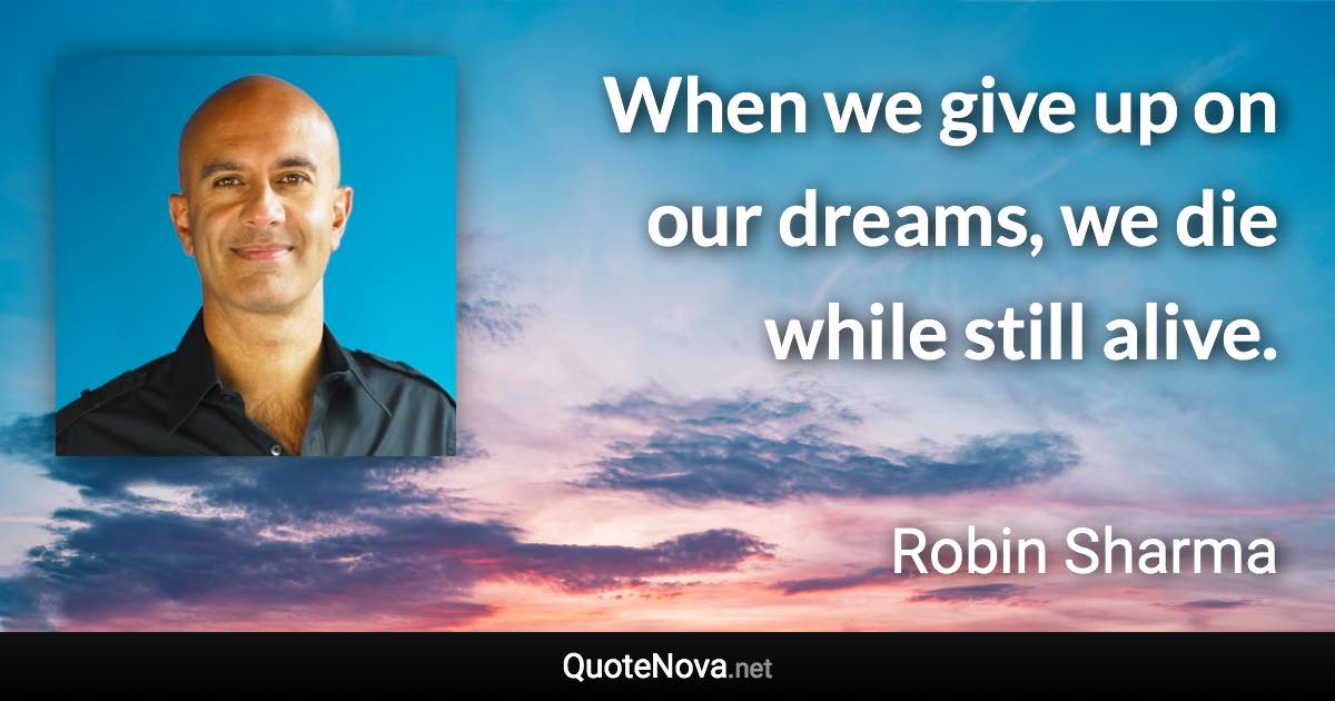 When we give up on our dreams, we die while still alive. - Robin Sharma quote