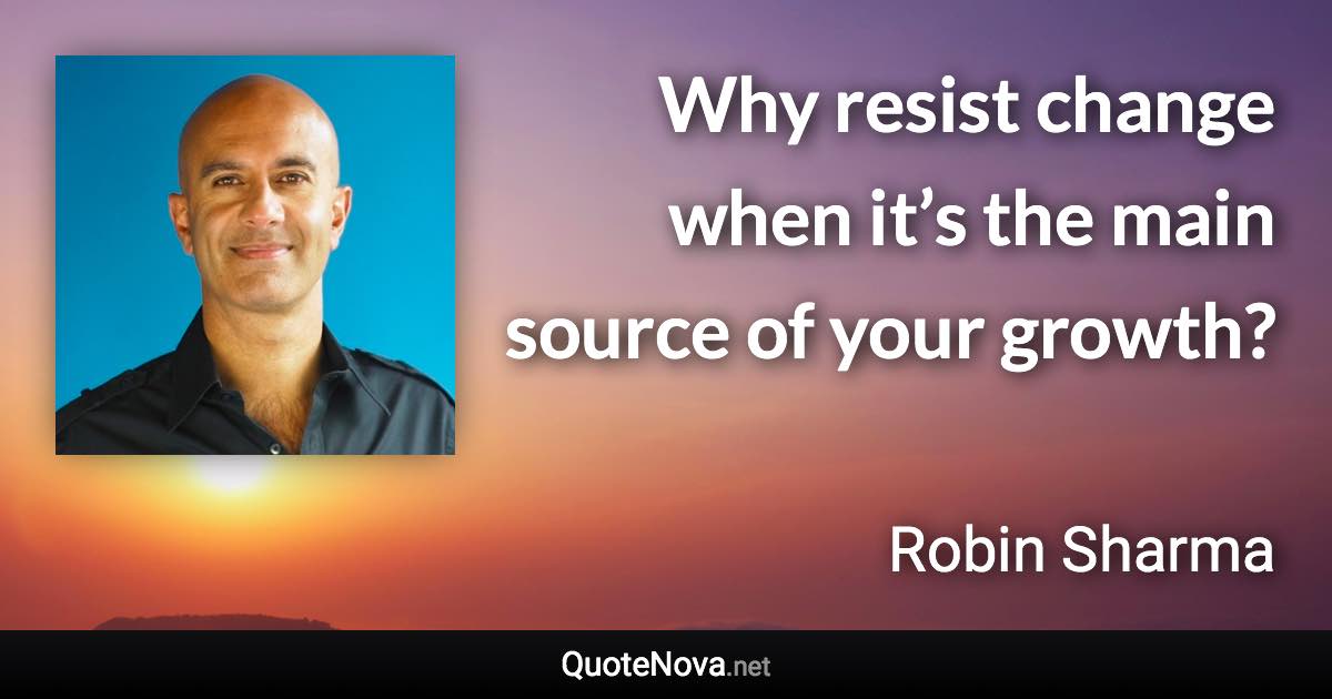 Why resist change when it’s the main source of your growth? - Robin Sharma quote