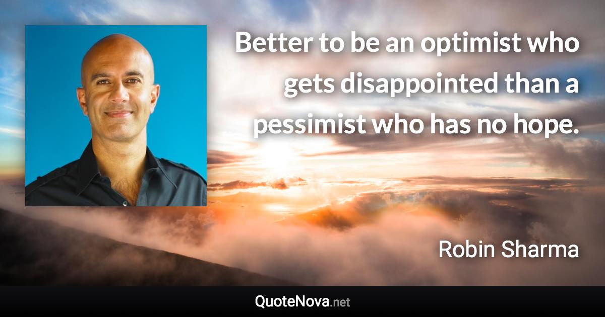 Better to be an optimist who gets disappointed than a pessimist who has no hope. - Robin Sharma quote