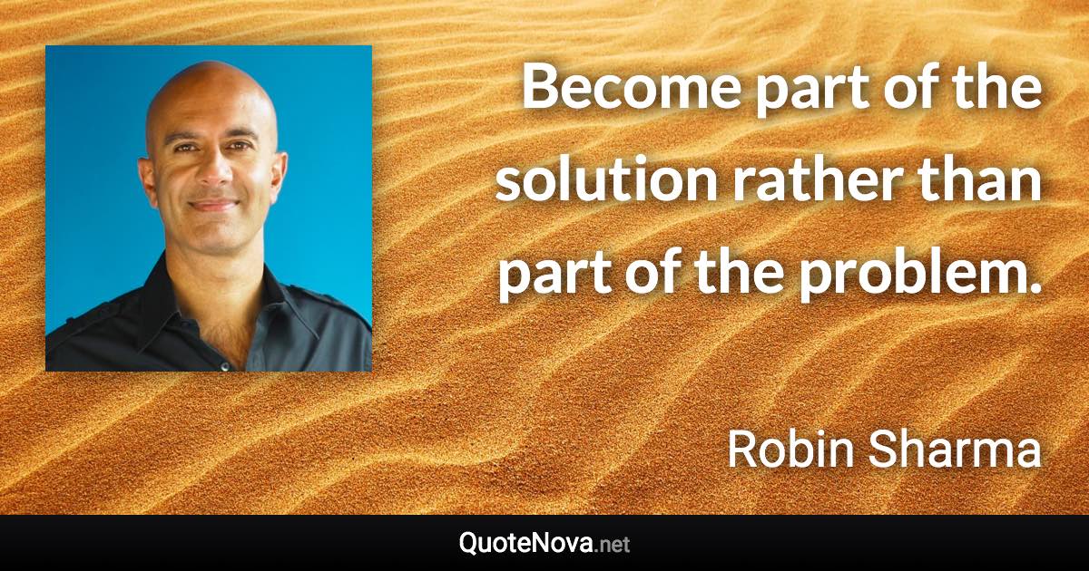 Become part of the solution rather than part of the problem. - Robin Sharma quote