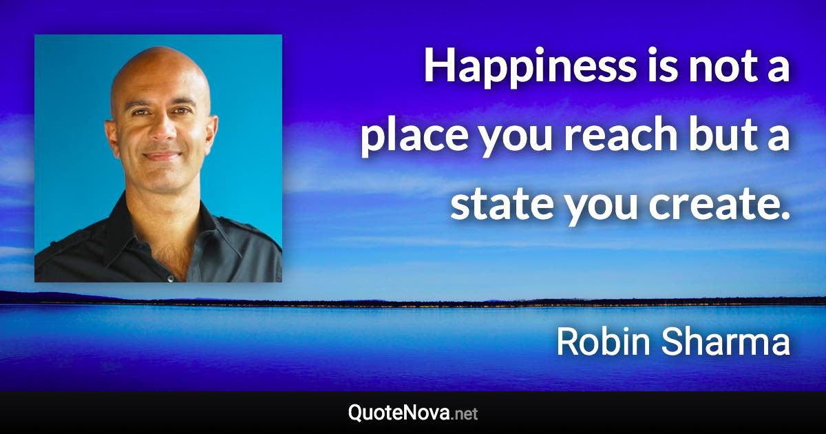 Happiness is not a place you reach but a state you create. - Robin Sharma quote