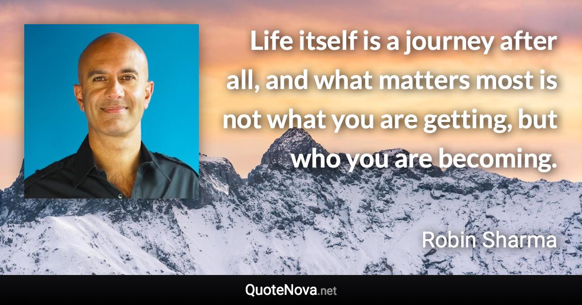 Life itself is a journey after all, and what matters most is not what you are getting, but who you are becoming. - Robin Sharma quote