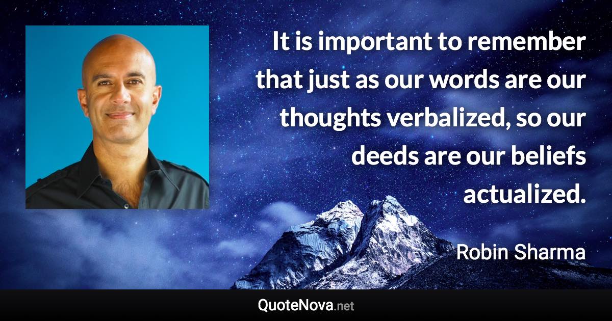 It is important to remember that just as our words are our thoughts verbalized, so our deeds are our beliefs actualized. - Robin Sharma quote